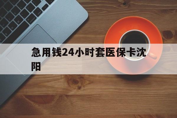 昆明最新急用钱24小时套医保卡沈阳方法分析(最方便真实的昆明石家庄急用钱套医保卡联系方式渠道方法)