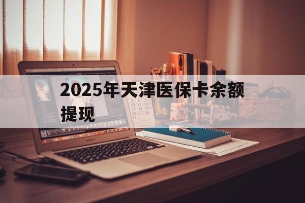 昆明最新2025年天津医保卡余额提现方法分析(最方便真实的昆明2025年天津医保卡余额提现多少方法)