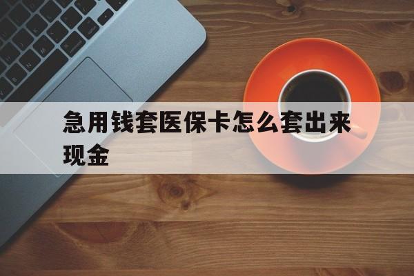 昆明包含急用钱套医保卡怎么套出来现金的词条
