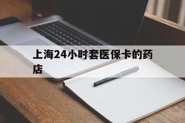 昆明最新上海24小时套医保卡的药店方法分析(最方便真实的昆明上海刷医保卡的药店方法)