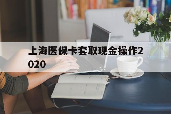昆明最新上海医保卡套取现金操作2020方法分析(最方便真实的昆明上海医保卡套取现金操作2020年方法)