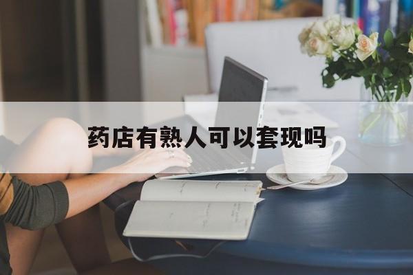 昆明最新药店有熟人可以套现吗方法分析(最方便真实的昆明药店有熟人可以套现吗现在方法)
