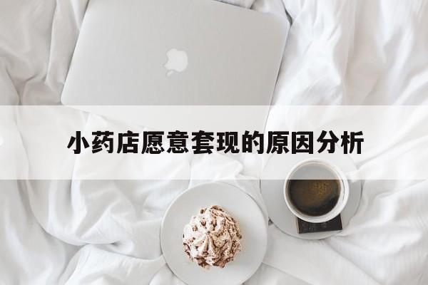 昆明最新小药店愿意套现的原因分析方法分析(最方便真实的昆明小药店愿意套现的原因分析怎么写方法)