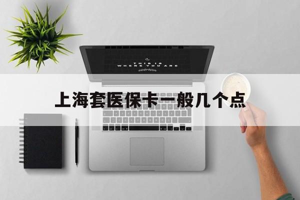 昆明最新上海套医保卡一般几个点方法分析(最方便真实的昆明上海医保卡套取现金操作2020方法)