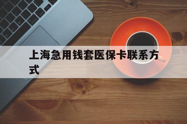 昆明最新上海急用钱套医保卡联系方式方法分析(最方便真实的昆明上海医保卡能套现的地方吗电话方法)