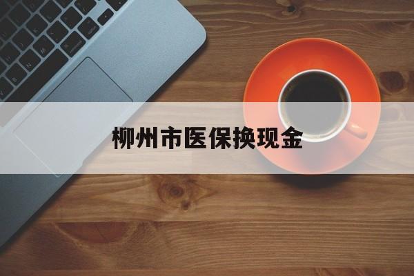 昆明最新柳州市医保换现金方法分析(最方便真实的昆明柳州医保取现方法)