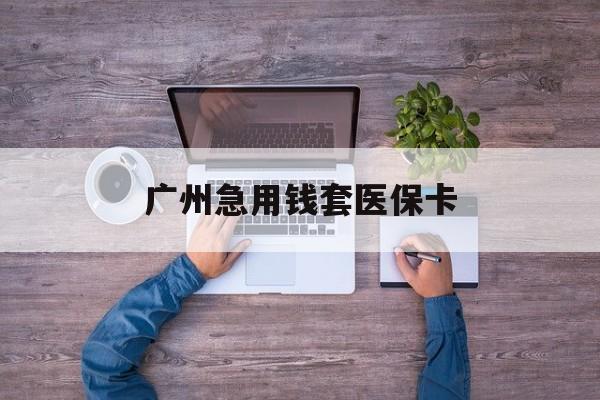 昆明最新广州急用钱套医保卡方法分析(最方便真实的昆明广州医保卡套取现金哪里有方法)
