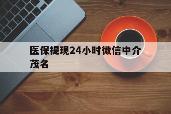 昆明医保提现24小时微信中介茂名的简单介绍