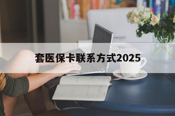 昆明最新套医保卡联系方式2025方法分析(最方便真实的昆明谁能帮我套医保卡方法)