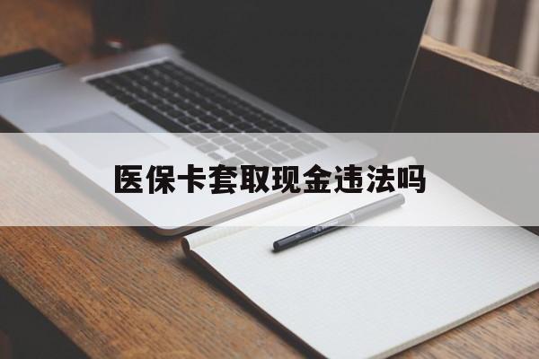 昆明最新医保卡套取现金违法吗方法分析(最方便真实的昆明医保卡套取现金违法吗怎么处理方法)
